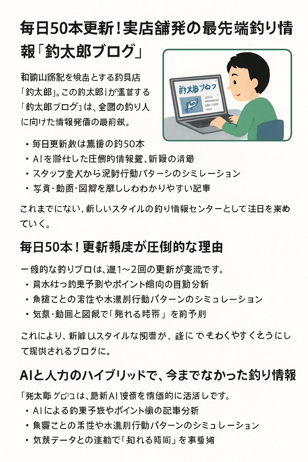 釣り情報の最先端、それが「釣太郎ブログ」。毎日50本の驚異的な更新頻度。AIと人の融合で、これまでにない情報量。
実店舗の強みを活かしたリアルな釣果情報
。多様な目線で構成される“読みやす。”と“親しみやすさ”