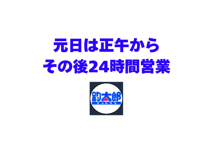 元日の営業は正午からです。その後は24時間営業！釣太郎