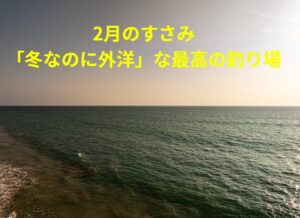 南紀すさみ町の2月の海は、黒潮分流のおかげで水温15〜18℃キープ、潮は速くて外洋感強め、波は基本穏やか。釣太郎
